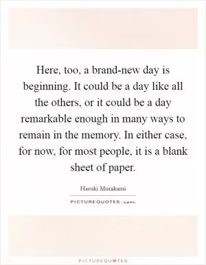 Here, too, a brand-new day is beginning. It could be a day like all the others, or it could be a day remarkable enough in many ways to remain in the memory. In either case, for now, for most people, it is a blank sheet of paper Picture Quote #1
