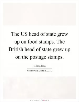 The US head of state grew up on food stamps. The British head of state grew up on the postage stamps Picture Quote #1