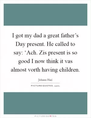 I got my dad a great father’s Day present. He called to say: ‘Ach. Zis present is so good I now think it vas almost vorth having children Picture Quote #1