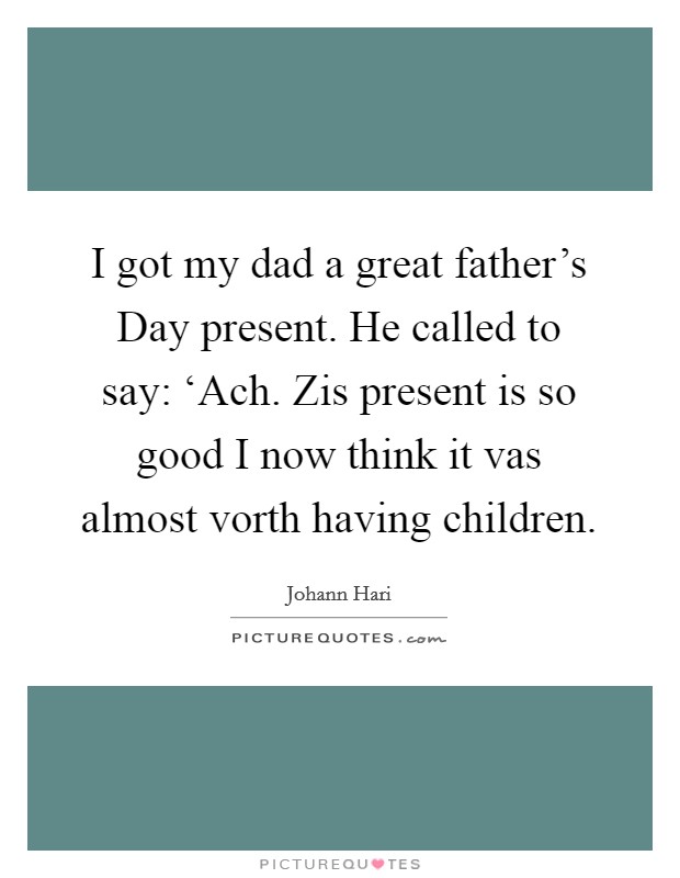 I got my dad a great father's Day present. He called to say: ‘Ach. Zis present is so good I now think it vas almost vorth having children Picture Quote #1