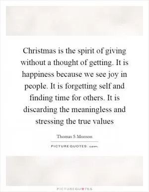 Christmas is the spirit of giving without a thought of getting. It is happiness because we see joy in people. It is forgetting self and finding time for others. It is discarding the meaningless and stressing the true values Picture Quote #1