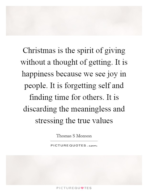Christmas is the spirit of giving without a thought of getting. It is happiness because we see joy in people. It is forgetting self and finding time for others. It is discarding the meaningless and stressing the true values Picture Quote #1