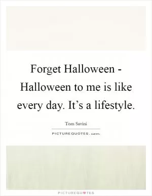 Forget Halloween - Halloween to me is like every day. It’s a lifestyle Picture Quote #1