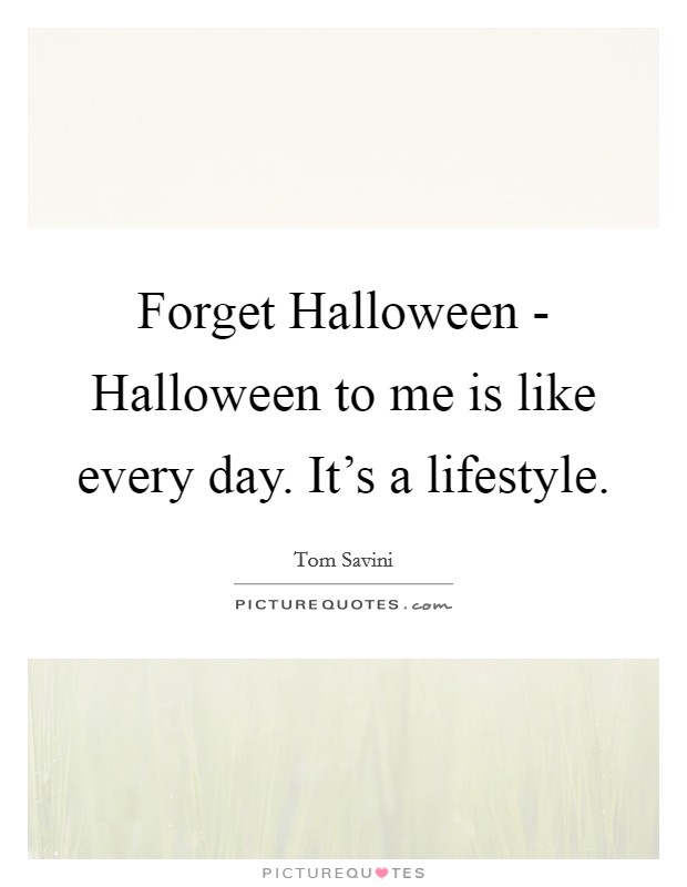 Forget Halloween - Halloween to me is like every day. It's a lifestyle Picture Quote #1