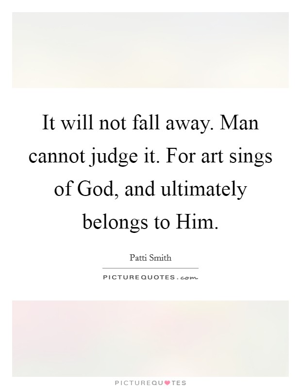 It will not fall away. Man cannot judge it. For art sings of God, and ultimately belongs to Him Picture Quote #1