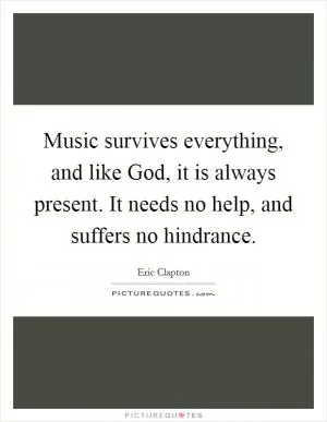 Music survives everything, and like God, it is always present. It needs no help, and suffers no hindrance Picture Quote #1