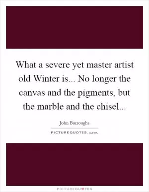 What a severe yet master artist old Winter is... No longer the canvas and the pigments, but the marble and the chisel Picture Quote #1