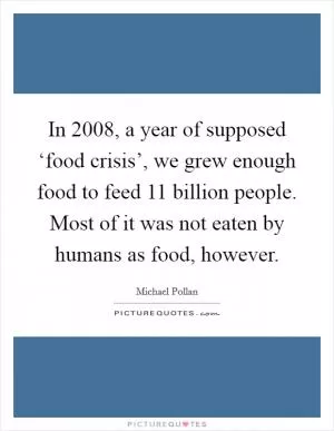 In 2008, a year of supposed ‘food crisis’, we grew enough food to feed 11 billion people. Most of it was not eaten by humans as food, however Picture Quote #1