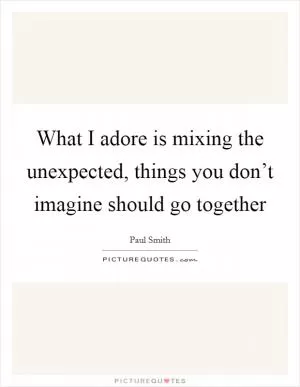 What I adore is mixing the unexpected, things you don’t imagine should go together Picture Quote #1