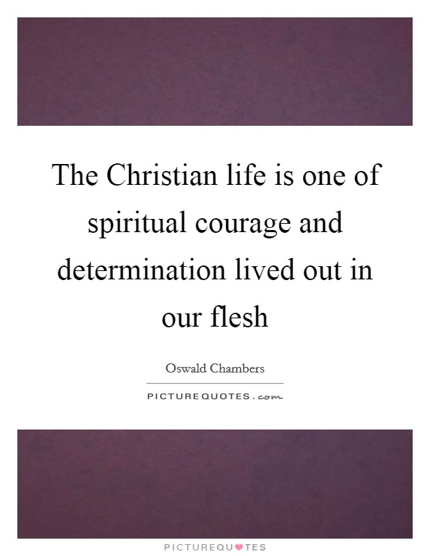 The Christian life is one of spiritual courage and determination lived out in our flesh Picture Quote #1