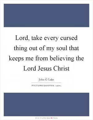 Lord, take every cursed thing out of my soul that keeps me from believing the Lord Jesus Christ Picture Quote #1