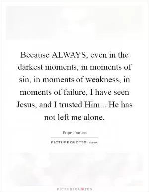 Because ALWAYS, even in the darkest moments, in moments of sin, in moments of weakness, in moments of failure, I have seen Jesus, and I trusted Him... He has not left me alone Picture Quote #1