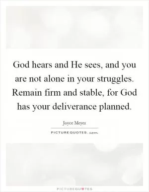 God hears and He sees, and you are not alone in your struggles. Remain firm and stable, for God has your deliverance planned Picture Quote #1
