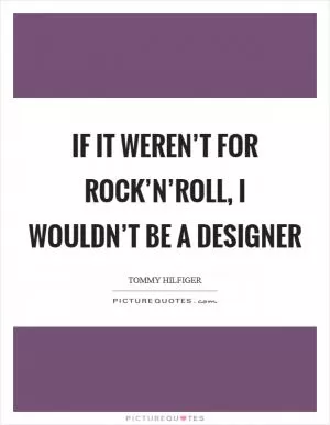 If it weren’t for rock’n’roll, I wouldn’t be a designer Picture Quote #1