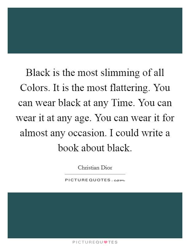 Black is the most slimming of all Colors. It is the most flattering. You can wear black at any Time. You can wear it at any age. You can wear it for almost any occasion. I could write a book about black Picture Quote #1