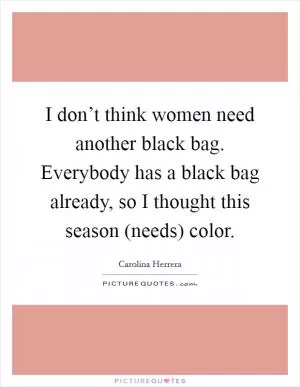 I don’t think women need another black bag. Everybody has a black bag already, so I thought this season (needs) color Picture Quote #1