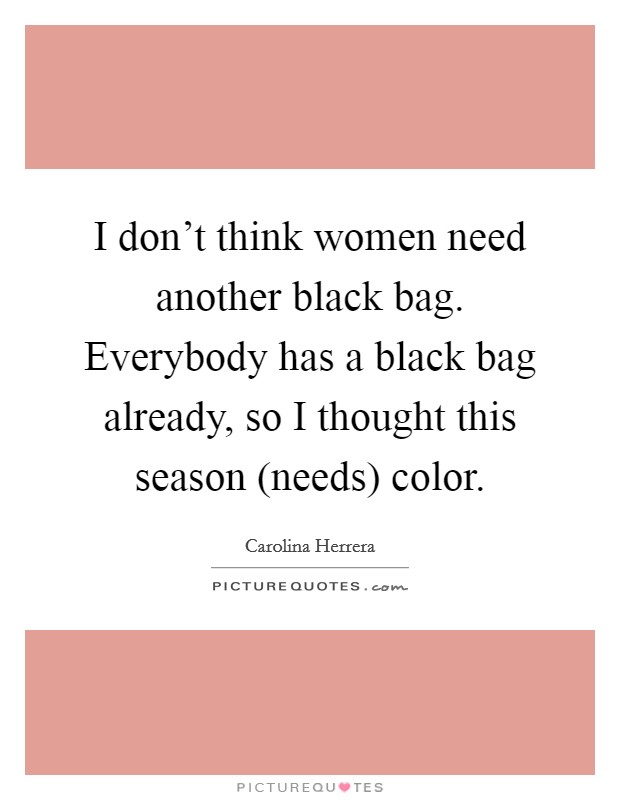 I don't think women need another black bag. Everybody has a black bag already, so I thought this season (needs) color Picture Quote #1
