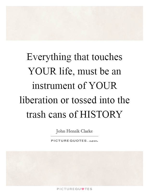 Everything that touches YOUR life, must be an instrument of YOUR liberation or tossed into the trash cans of HISTORY Picture Quote #1