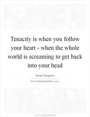 Tenacity is when you follow your heart - when the whole world is screaming to get back into your head Picture Quote #1