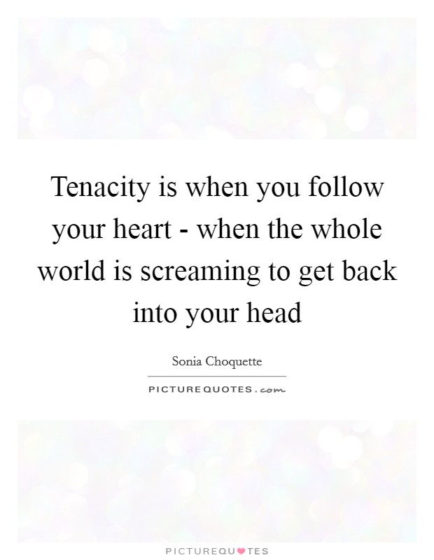 Tenacity is when you follow your heart - when the whole world is screaming to get back into your head Picture Quote #1