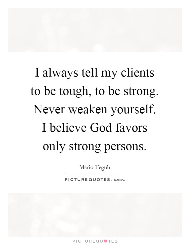 I always tell my clients to be tough, to be strong. Never weaken yourself. I believe God favors only strong persons Picture Quote #1