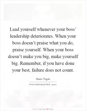 Lead yourself whenever your boss’ leadership deteriorates. When your boss doesn’t praise what you do, praise yourself. When your boss doesn’t make you big, make yourself big. Remember, if you have done your best, failure does not count Picture Quote #1