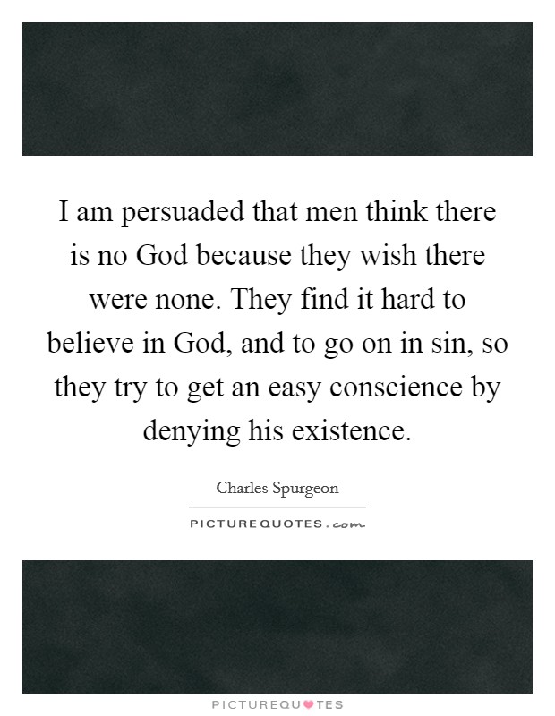 I am persuaded that men think there is no God because they wish there were none. They find it hard to believe in God, and to go on in sin, so they try to get an easy conscience by denying his existence Picture Quote #1