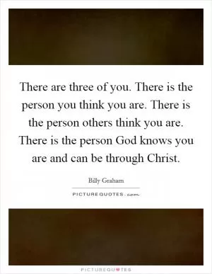 There are three of you. There is the person you think you are. There is the person others think you are. There is the person God knows you are and can be through Christ Picture Quote #1