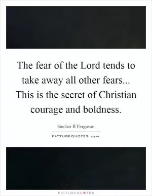 The fear of the Lord tends to take away all other fears... This is the secret of Christian courage and boldness Picture Quote #1