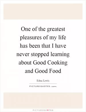 One of the greatest pleasures of my life has been that I have never stopped learning about Good Cooking and Good Food Picture Quote #1