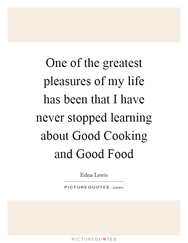 One of the greatest pleasures of my life has been that I have never stopped learning about Good Cooking and Good Food Picture Quote #1