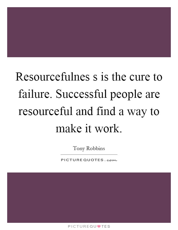 Resourcefulnes s is the cure to failure. Successful people are resourceful and find a way to make it work Picture Quote #1