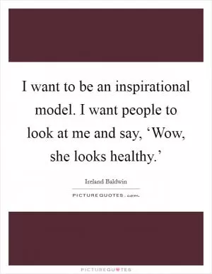 I want to be an inspirational model. I want people to look at me and say, ‘Wow, she looks healthy.’ Picture Quote #1