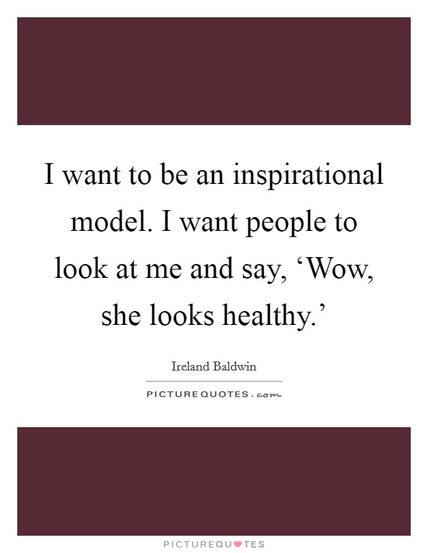 I want to be an inspirational model. I want people to look at me and say, ‘Wow, she looks healthy.' Picture Quote #1