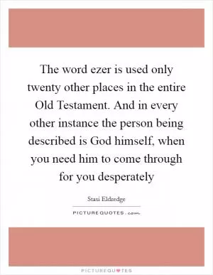 The word ezer is used only twenty other places in the entire Old Testament. And in every other instance the person being described is God himself, when you need him to come through for you desperately Picture Quote #1