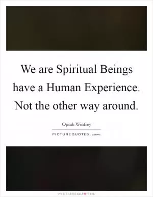 We are Spiritual Beings have a Human Experience. Not the other way around Picture Quote #1