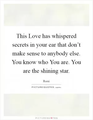 This Love has whispered secrets in your ear that don’t make sense to anybody else. You know who You are. You are the shining star Picture Quote #1