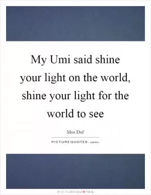 My Umi said shine your light on the world, shine your light for the world to see Picture Quote #1
