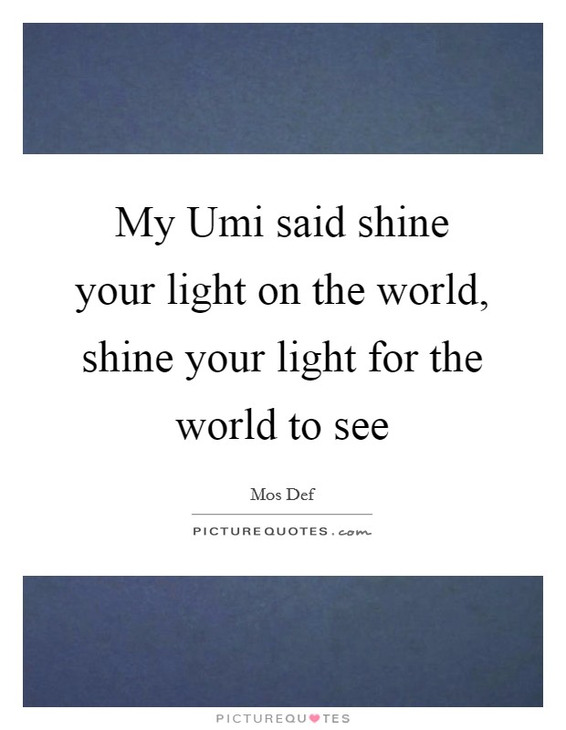 My Umi said shine your light on the world, shine your light for the world to see Picture Quote #1