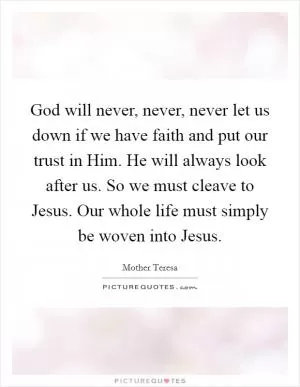 God will never, never, never let us down if we have faith and put our trust in Him. He will always look after us. So we must cleave to Jesus. Our whole life must simply be woven into Jesus Picture Quote #1