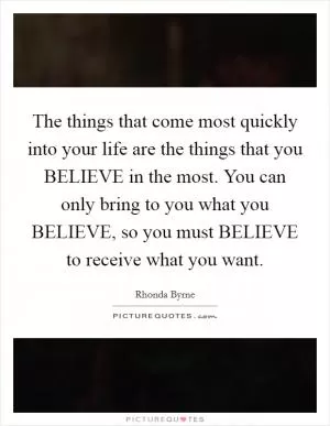 The things that come most quickly into your life are the things that you BELIEVE in the most. You can only bring to you what you BELIEVE, so you must BELIEVE to receive what you want Picture Quote #1
