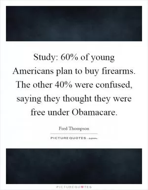 Study: 60% of young Americans plan to buy firearms. The other 40% were confused, saying they thought they were free under Obamacare Picture Quote #1