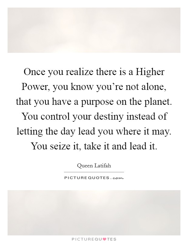 Once you realize there is a Higher Power, you know you’re not alone, that you have a purpose on the planet. You control your destiny instead of letting the day lead you where it may. You seize it, take it and lead it Picture Quote #1