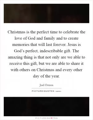 Christmas is the perfect time to celebrate the love of God and family and to create memories that will last forever. Jesus is God’s perfect, indescribable gift. The amazing thing is that not only are we able to receive this gift, but we are able to share it with others on Christmas and every other day of the year Picture Quote #1
