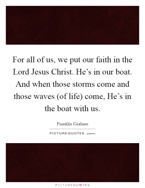 For all of us, we put our faith in the Lord Jesus Christ. He's in our boat. And when those storms come and those waves (of life) come, He's in the boat with us Picture Quote #1