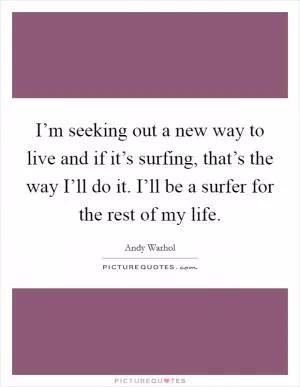 I’m seeking out a new way to live and if it’s surfing, that’s the way I’ll do it. I’ll be a surfer for the rest of my life Picture Quote #1