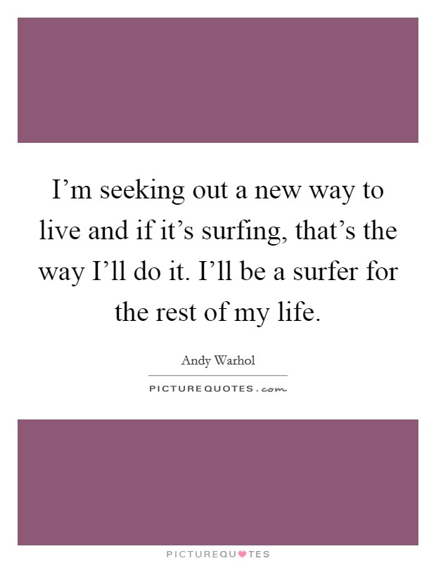 I'm seeking out a new way to live and if it's surfing, that's the way I'll do it. I'll be a surfer for the rest of my life Picture Quote #1
