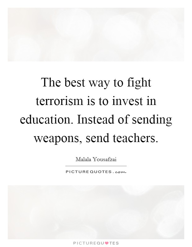 The best way to fight terrorism is to invest in education. Instead of sending weapons, send teachers Picture Quote #1