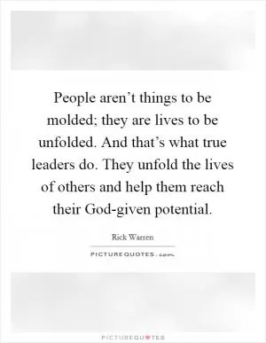 People aren’t things to be molded; they are lives to be unfolded. And that’s what true leaders do. They unfold the lives of others and help them reach their God-given potential Picture Quote #1