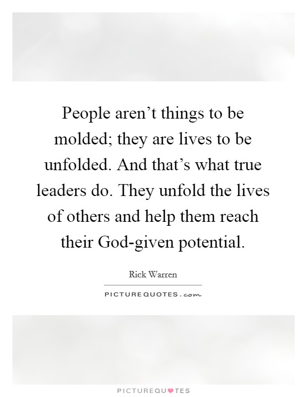 People aren't things to be molded; they are lives to be unfolded. And that's what true leaders do. They unfold the lives of others and help them reach their God-given potential Picture Quote #1